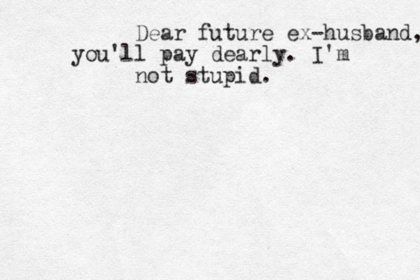 Dear future ex-husband, you'll pay dearly. I'm not stupid.