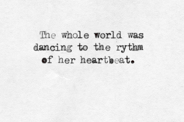 The whole world was dancing to the rythm of her heartbeat. 