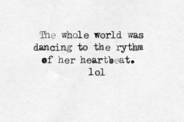 The whole world was dancing to the rythm of her heartbeat. lol