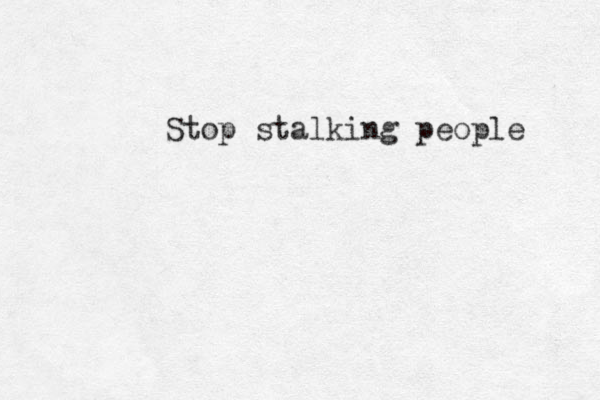 Stop stalking people 