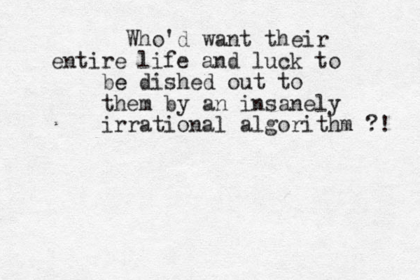 Who'd want their entire life and luck to be e dished out to them by an insanely irrational algorithm ?! 