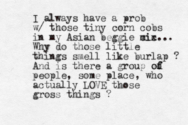I always have a prob w/ those tiny corn cobs in my Asian beggie ci mic x... Why do those little things smell like burlap ? And is there a group od f of people, some place, who actually LOVE those gross things ?