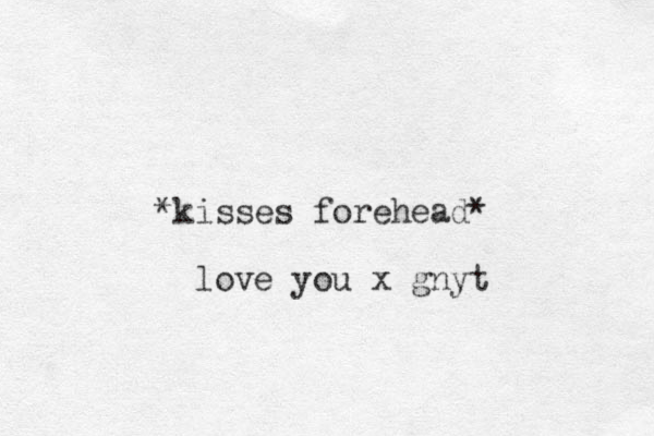 *kisses forehead* love you x gnyt