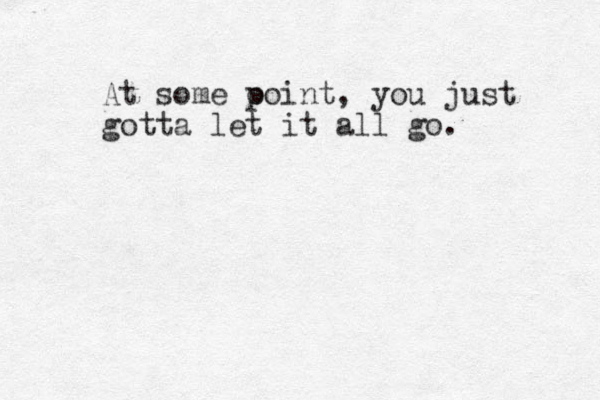 At some o point, you just gotta let it all go.