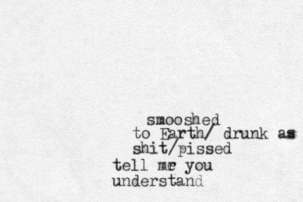 smooshed to Earth/ drunk as shit/pissed tell mr e you understand 
