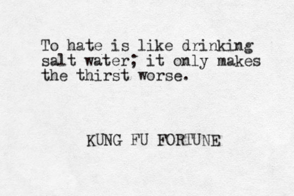To hate is like drinking salt water; it only makes the thirst worse. KUNG FU FORTUNE 