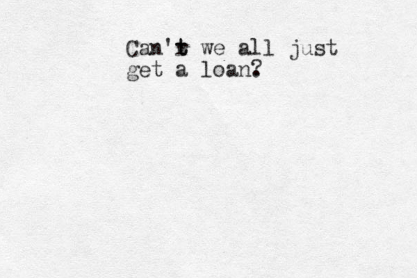 Can'r t t we all just get a loan. ?