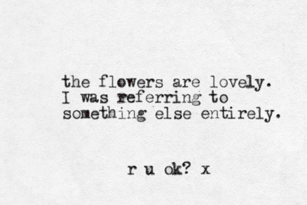 the flowers are lovely. I was referring to something else entirely. r u ok? x