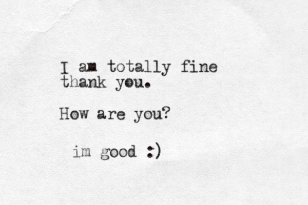 I am totally fine thank you. How are you? im good :)