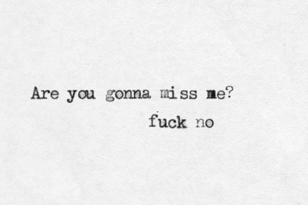 Are you gonna miss me? fuck no