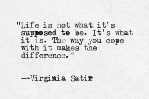 "Life is not what it's supposed to be. It's what it is. The way you cope with it makes the difference." --Virginia Satir