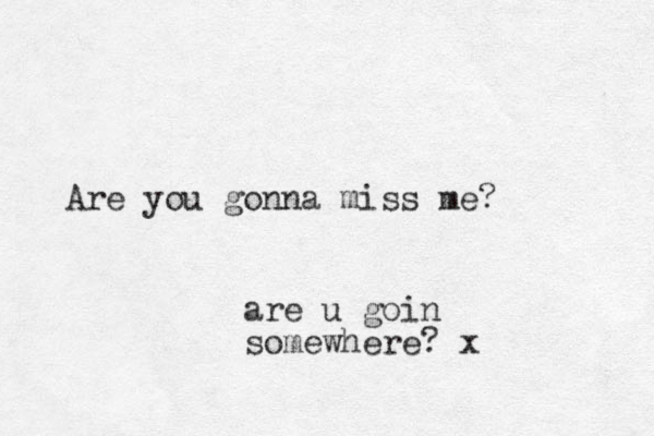 Are you gonna miss me? are u goin somewhere? x
