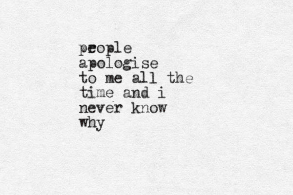 pr eople apologise to me all the time and i never know why