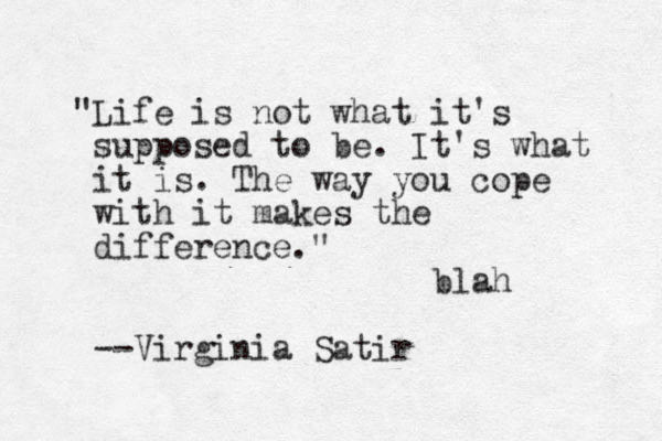 "Life is not what it's supposed to be. It's what it is. The way you cope with it makes the difference." --Virginia Satir blah