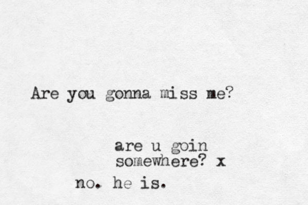 Are you gonna miss me? are u goin somewhere? x no. he is. 