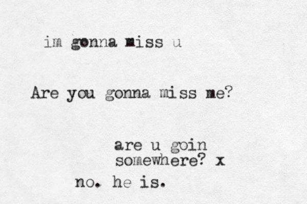 Are you gonna miss me? are u goin somewhere? x no. he is. im gonna miss u