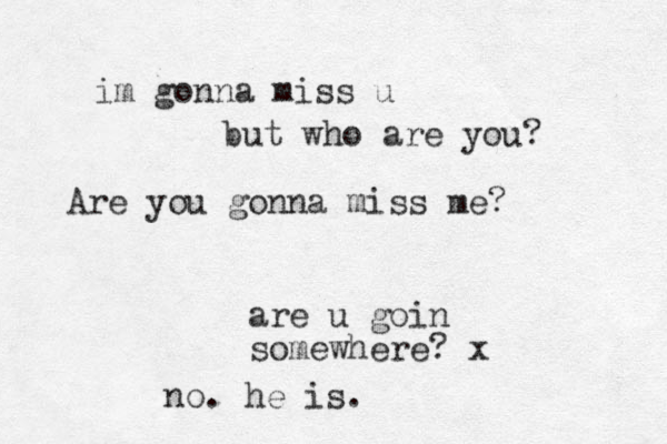 Are you gonna miss me? are u goin somewhere? x no. he is. im gonna miss u but who are you? 
