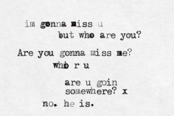Are you gonna miss me? are u goin somewhere? x no. he is. im gonna miss u but who are you? whi o o r u