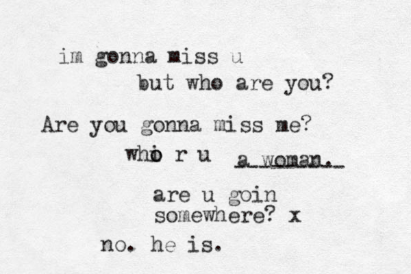Are you gonna miss me? are u goin somewhere? x no. he is. im gonna miss u but who are you? whi o o r u a woman. --------- 