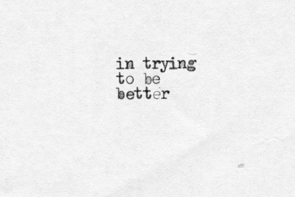 in trying to be better