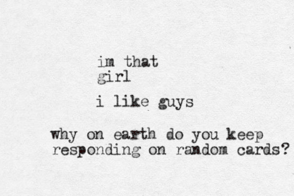 im that girl i like guys why on earth do you keep responding on random cards ? 