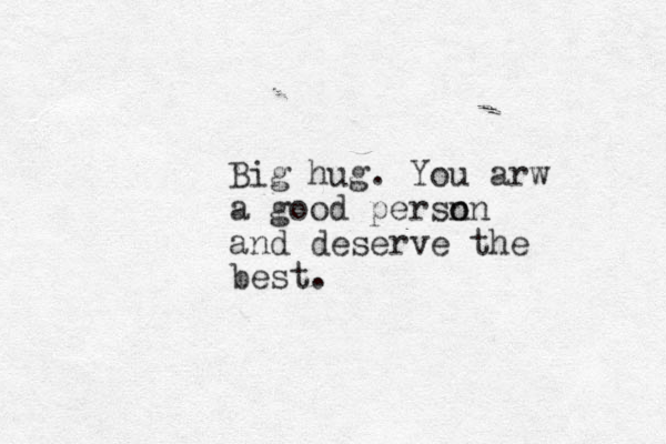 Big hug. You arw a good persn on o and deserve the best.