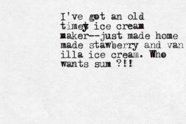 I've got an old timet y y ice cream maker--just made home made stawberry and van illa ice cream. Who wants sum ?!!