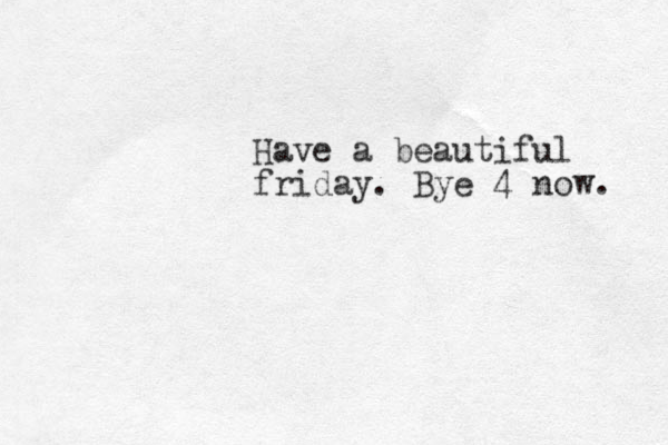Have a beautiful friday. Bye 4 now. 