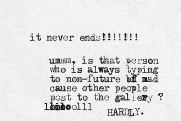 it never ends!!!!!!! ummm, is that person who is always typing to non-future bd f f mad cause other people post to the gallery ? lil o il ll looooolll HARDLY. 