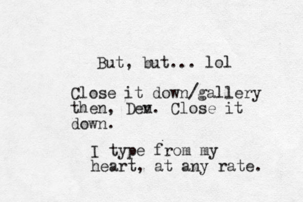 But, but... lol Close it down/gallery then, Den v. Close it down. I type from my heart, at any rate. 