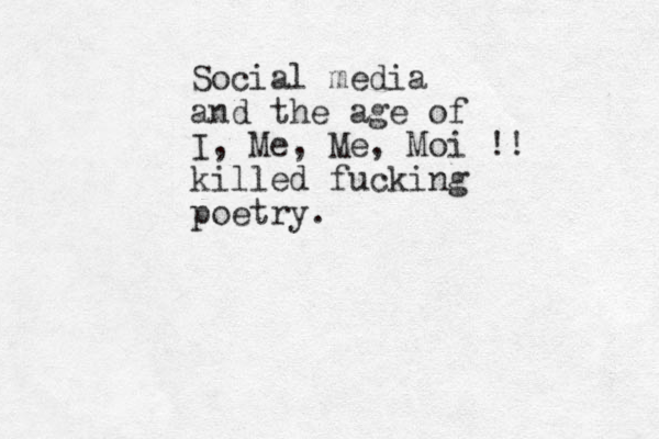 Social media and the age of I, Me, Me, Moi !! killed fucking poetry. 