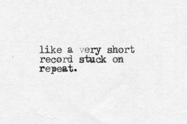 like a very short record stuck on repeat.