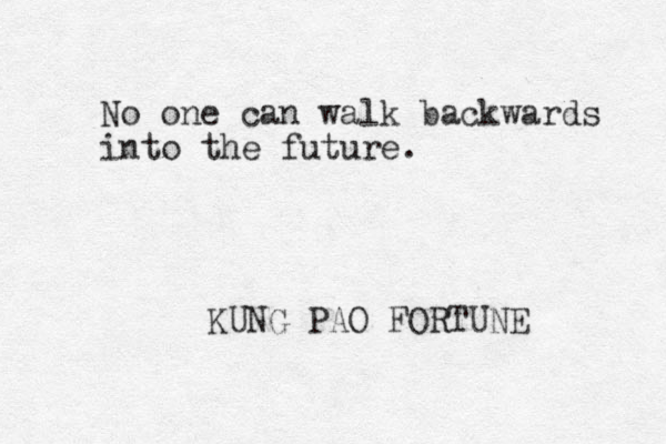 No one can walk backwards into the future. KUNG PAO FORTUNE 