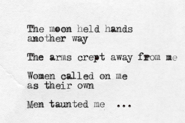 The moon held hands a nother way The arms crept away from me Women called on me as their own Men taunted me ... 
