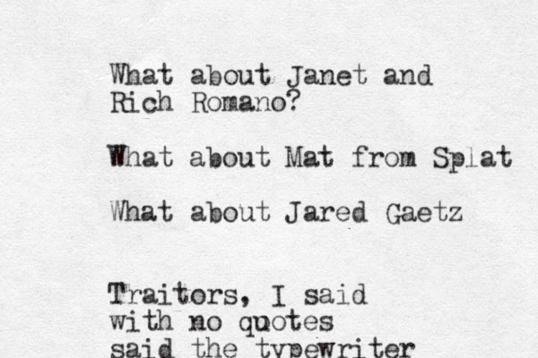 What about Janet and Rich Romano? What about Mat from Splat What about Jared Gaetz Traitors, I said with no qo uotes said the typewriter