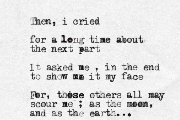 Then, i cried for a long time about the next part It asked me , in the end to show me xx it my face For, thise ose others all may scour me ; as the moon, and as the earth...