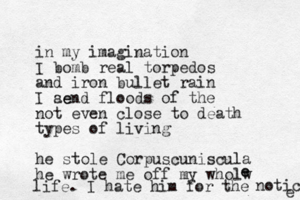 in my imagination I bomb real torpedos and iron bullet rain I ae send floods of the not even close to death types of living he stole Corpuscuniscula he wrote me off my wholw e e life. I hate him for the notice e 
