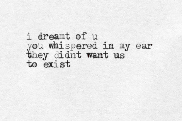 i dreamt of u you whispered in my ear they didnt want us to exist 
