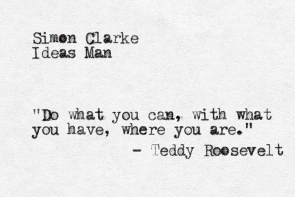 Simon Clarke Ideas Man "Do what you can, with what you have, where you are." - Teddy Roosevelt 