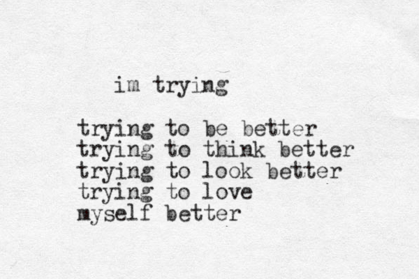 im trying trying to be better trying to think better trying to look better trying to love myself better