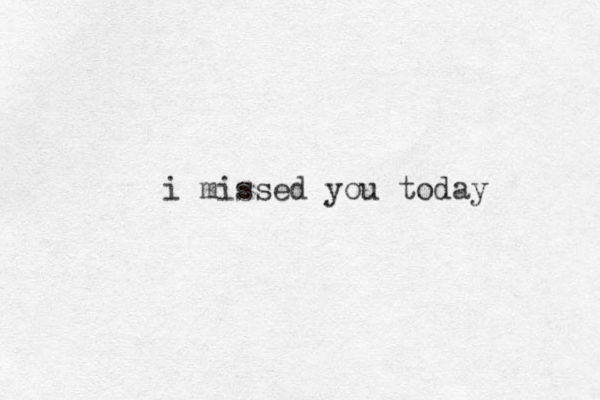 i missed you today