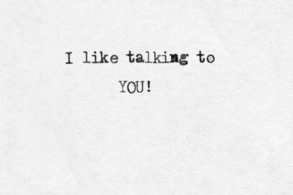 I like talking to YOU!