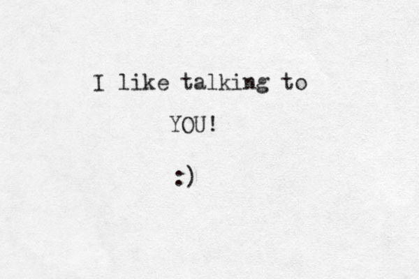 I like talking to YOU! :)
