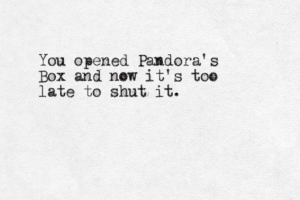 You opened Pandora's Box and now it's too late to shut it.