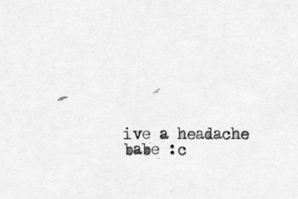 ive a headache babe :c