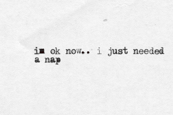 im ok now .. i just needed a nap