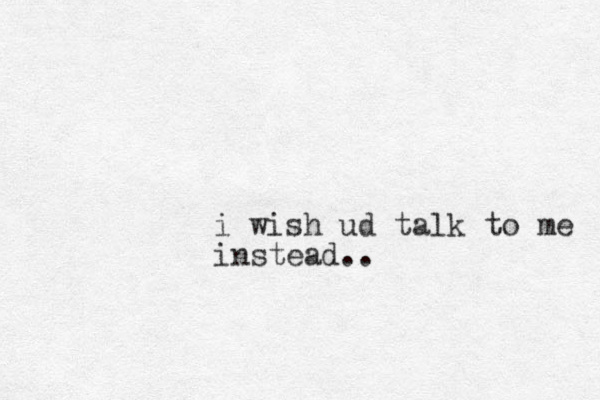 i wish ud talk to me instead..