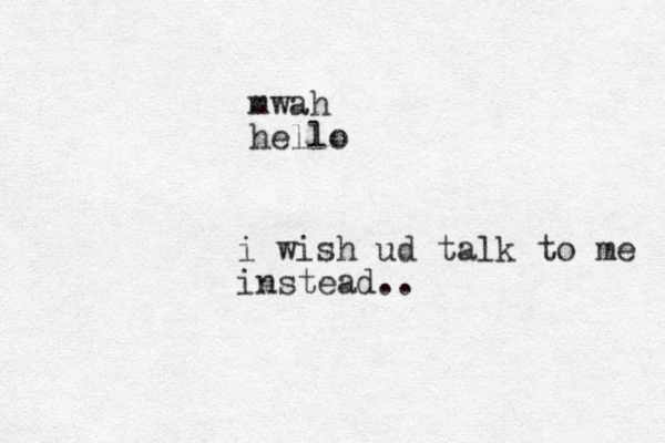 i wish ud talk to me instead.. mwah hello