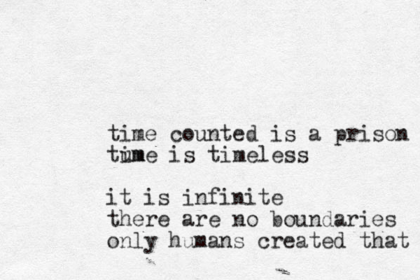 time counted is a prison tume m i is timeless it is infinite there are no boundaries only humans created that 