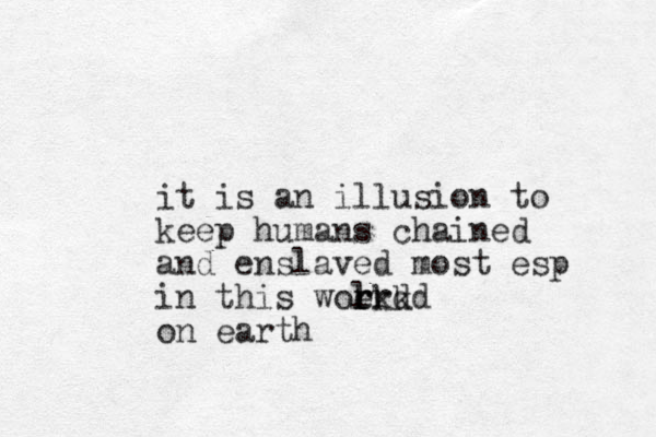 it is an illusion to keep humans chained and enslaved most esp in this woekd r r lrkd on earth
